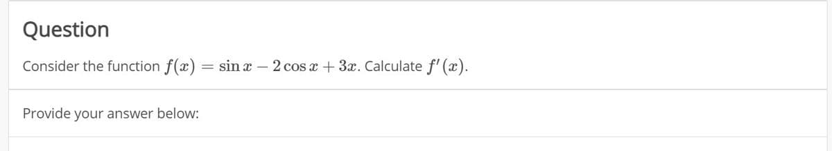 Question
Consider the function f(x) = sin x
2 cos x + 3x. Calculate f' (x).
Provide your answer below:
