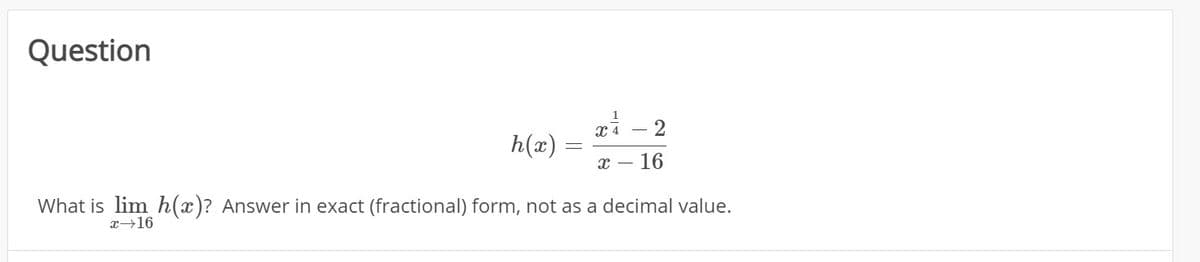 Question
- 2
h(x)
x – 16
What is lim h(x)? Answer in exact (fractional) form, not as a decimal value.
x→16
