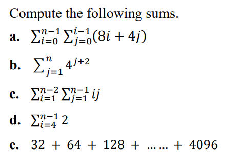Compute the following sums.
а.
a. Σ Σ-,(81 + 4)
sn-1ri-1
Li=0
j=0
4i+2
sn-2
с.
Li=1 Zj=1
d. Σ12
Zi=4
е.
e. 32 + 64 + 128 +
... + 4096
