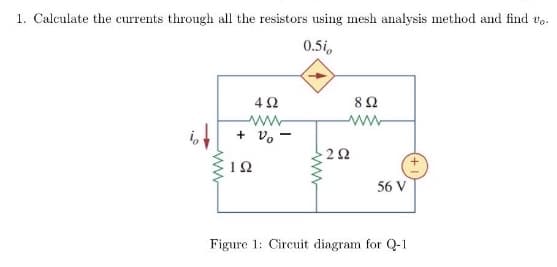1. Calculate the currents through all the resistors using mesh analysis method and find vo
0.51,
α
www
4 Ω
Μ
+ να
ΤΩ
Μ
ΖΩ
8 Ω
56 V
Figure 1: Circuit diagram for Q-1