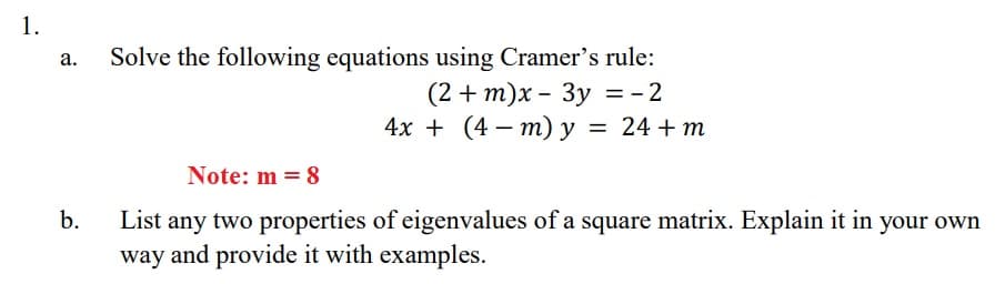 1.
Solve the following equations using Cramer's rule:
(2 + т)x - Зу %3D- 2
= 24 + m
а.
4x + (4 — т) у
Note: m = 8
b.
any two properties of eigenvalues of a square matrix. Explain it in your own
way and provide it with examples.
List
