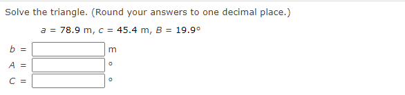 Solve the triangle. (Round your answers to one decimal place.)
a = 78.9 m, c = 45.4 m, B = 19.9°
b =
A =
C =
