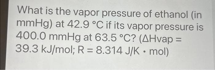 What is the vapor pressure of ethanol (in
mmHg) at 42.9 °C if its vapor pressure is
400.0 mmHg at 63.5 °C? (AHvap =
39.3 kJ/mol; R = 8.314 J/K mol)
●