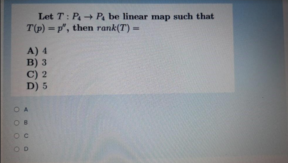 Let T: P4 → P be linear map such that
T(p) = p", then rank(T) =
A) 4
B) 3
C) 2
D) 5
O A
OB
O c
O D
