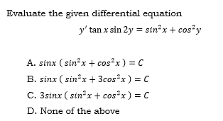 Evaluate the given differential equation
y' tan x sin 2y = sin?x + cos*y
A. sinx ( sin*x + cos x) = C
B. sinx ( sin*x + 3cos x) = C
C. 3sinx ( sin x + cosx) = C
D. None of the above
