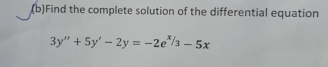 (b)Find the complete solution of the differential equation
3y" + 5y' – 2y = -2e*/3 – 5x
