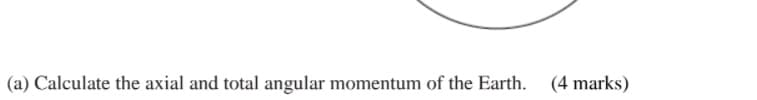 (a) Calculate the axial and total angular momentum of the Earth.
(4 marks)
