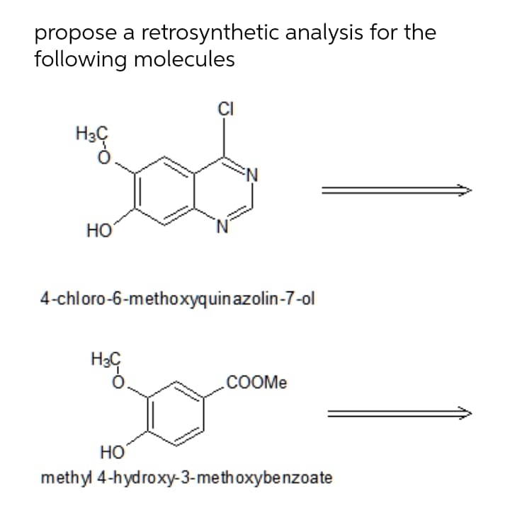 propose a retrosynthetic analysis for the
following molecules
CI
H3Ç
Но
4-chloro-6-methoxyquinazolin-7-ol
.cOOMe
Но
methyl 4-hydroxy-3-methoxybenzoate
