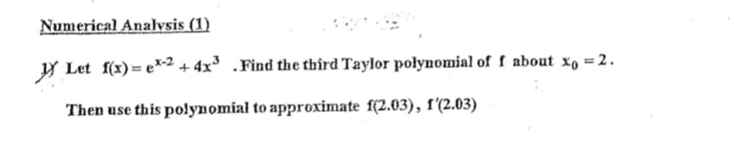 Numerical Analysis (1)
Y Let f(x) = e*-2 + 4x .Find the third Taylor połynomial of f about xo =2.
Then use this polynomial to approximate f(2.03), 1'(2.03)
