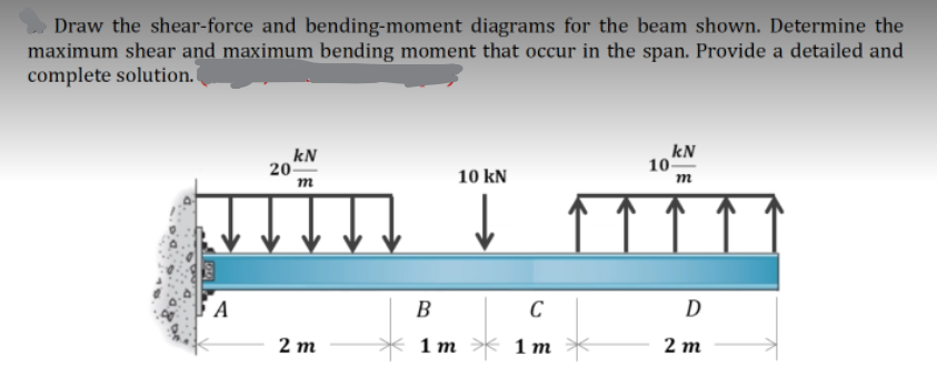Draw the shear-force and bending-moment diagrams for the beam shown. Determine the
maximum shear and maximum bending moment that occur in the span. Provide a detailed and
complete solution.
kN
kN
20
10-
10 kN
m
டம்
J
D
2m
2 m
1m
1m
A
B