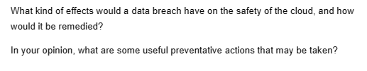 What kind of effects would a data breach have on the safety of the cloud, and how
would it be remedied?
In your opinion, what are some useful preventative actions that may be taken?