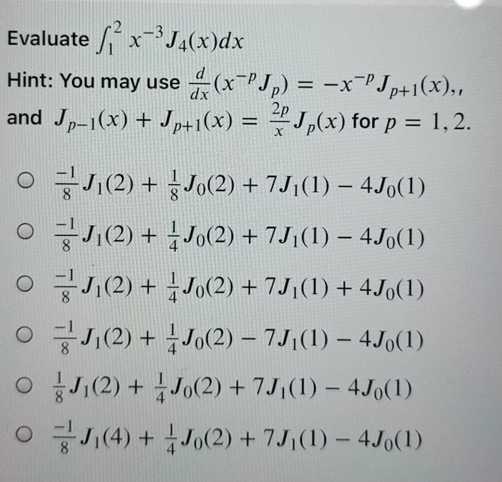 Evaluate xJ,(x)dx
Hint: You may use (x-PJ,) = -xPJ p+1(x),,
and Jp-1(x) + Jp+1(x) = J,(x) for p = 1,2.
2p
0 글(2) + Jo(2) + 7J1(1)-4Jo(1)
|
OJ,(2) + J0(2) + 7J;(1) – 4Jo(1)
O J,(2) + Jo(2) + 7J,(1) + 4J(1)
O J,(2) + Jo(2) – 7J,(1) – 4Jo(1)
(2) + Jo(2) + 7J,(1) – 4J0(1)
○ 글J(4) + 1Jo(2) + 7J(1) - 4Jo(1)
