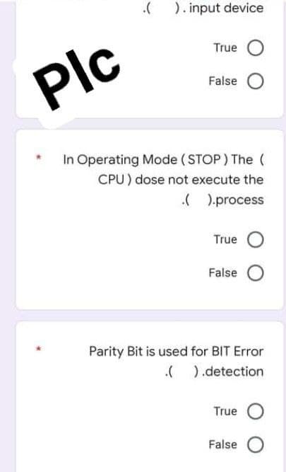 .( ). input device
True
Plo
False
In Operating Mode (STOP) The (
CPU ) dose not execute the
( ).process
True
False
Parity Bit is used for BIT Error
().detection
True
False
