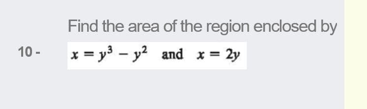 Find the area of the region enclosed by
10 -
x = y3 – y? and x= 2y
