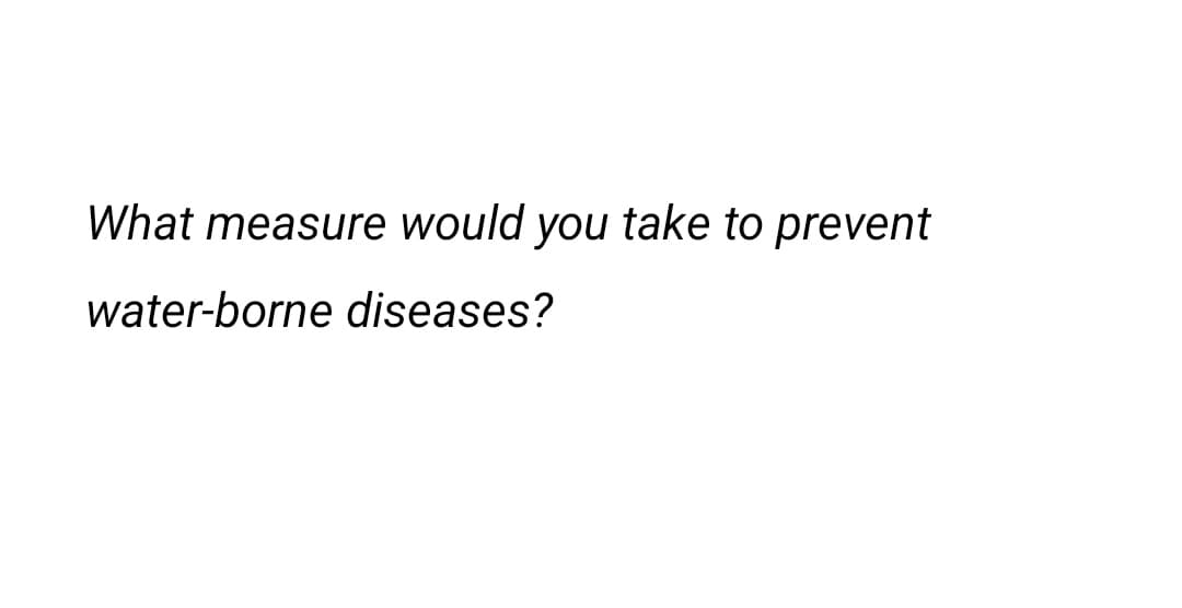 What measure would you take to prevent
water-borne diseases?
