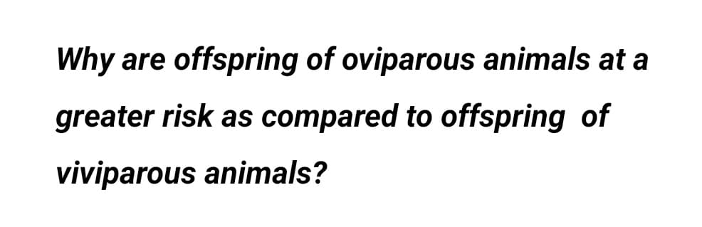 Why are
offspring of oviparous animals at a
greater risk as compared to offspring of
viviparous animals?
