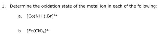 1. Determine the oxidation state of the metal ion in each of the following:
a. [Co(NH3)5Br]2+
b. [Fe(CN)6]4-