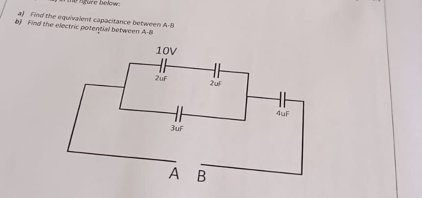 figure below:
a) Find the equivalent capacitance between A-B
b) Find the electric potential between A-B
10V
HH
2uF
2uF
HH
3uF
A B
4uF
