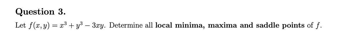 Question 3.
Let f(x, y) = x³ + y³ – 3xy. Determine all local minima, maxima and saddle points of f.
