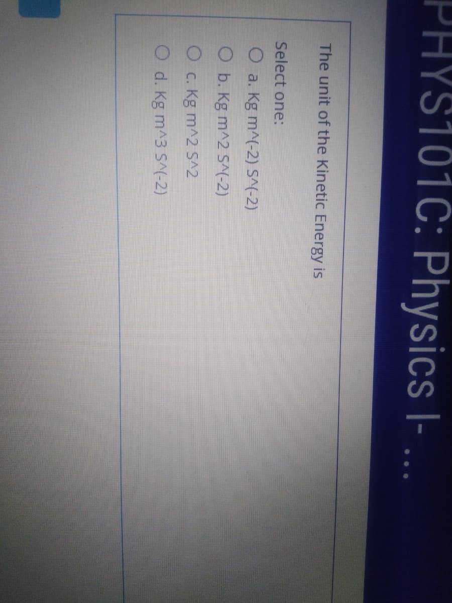 PHYS101C: Physics I- ..
The unit of the Kinetic Energy is
Select one:
O a. Kg m^(-2) S^(-2)
O b. Kg m^2 S^(-2)
O c. Kg m^2 S^2
O d. Kg m^3 S^(-2)
