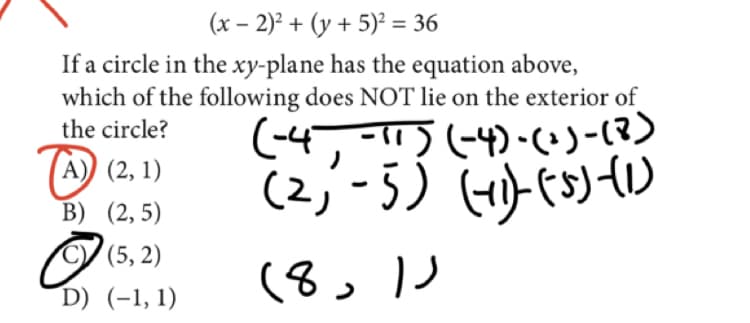 (x – 2)² + (y + 5)² = 36
If a circle in the xy-plane has the equation above,
which of the following does NOT lie on the exterior of
(-4,-11)(-4)-(•)-(?)
(2,-3)
the circle?
(A) (2, 1)
B) (2,5)
(5, 2)
(3,ノ
D) (-1, 1)
