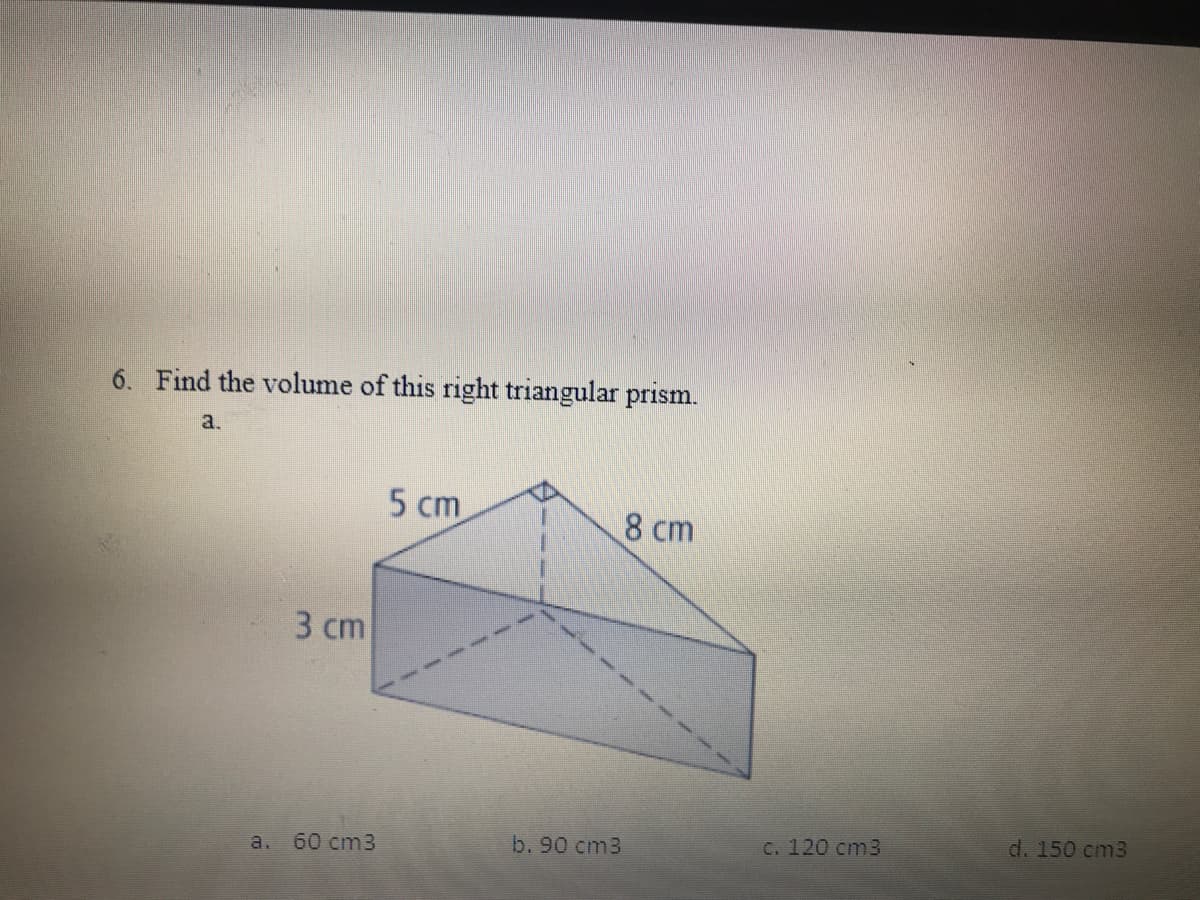 6. Find the volume of this right triangular prism.
a.
5 сm
8 cm
3 сm
60 cm3
b. 90 cm3
C. 120 cm3
d. 150 cm3
a.
