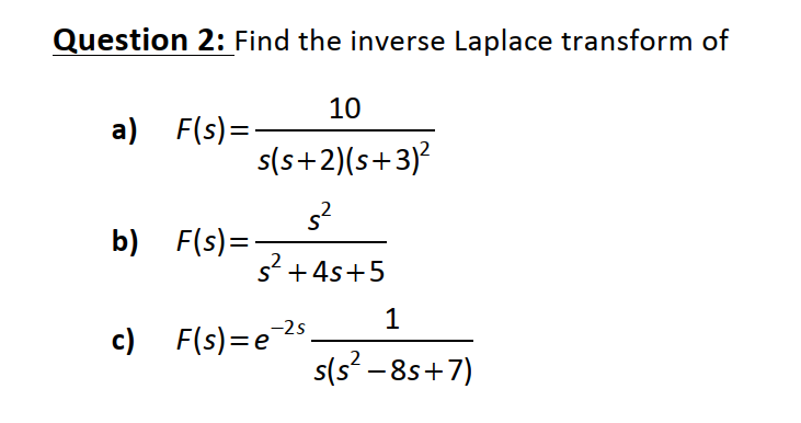 Question 2: Find the inverse Laplace transform of
10
a) F(s) =
s(s+2)(s+3)?
b) F(s)=-
s +4s+5
c) F(s)=e25
s(s? - 8s+7)
