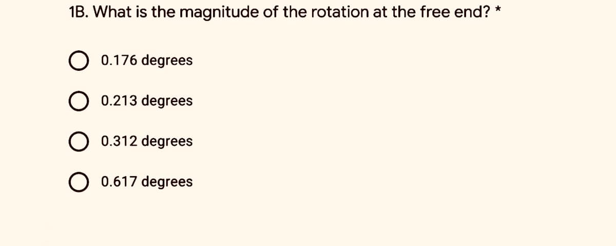 1B. What is the magnitude of the rotation at the free end? *
O 0.176 degrees
O 0.213 degrees
O 0.312 degrees
O 0.617 degrees

