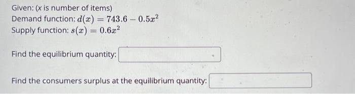 Given: (x is number of items)
Demand function: d(x) = 743.6-0.5x²
Supply function: s(x) = 0.6x²
Find the equilibrium quantity:
Find the consumers surplus at the equilibrium quantity: