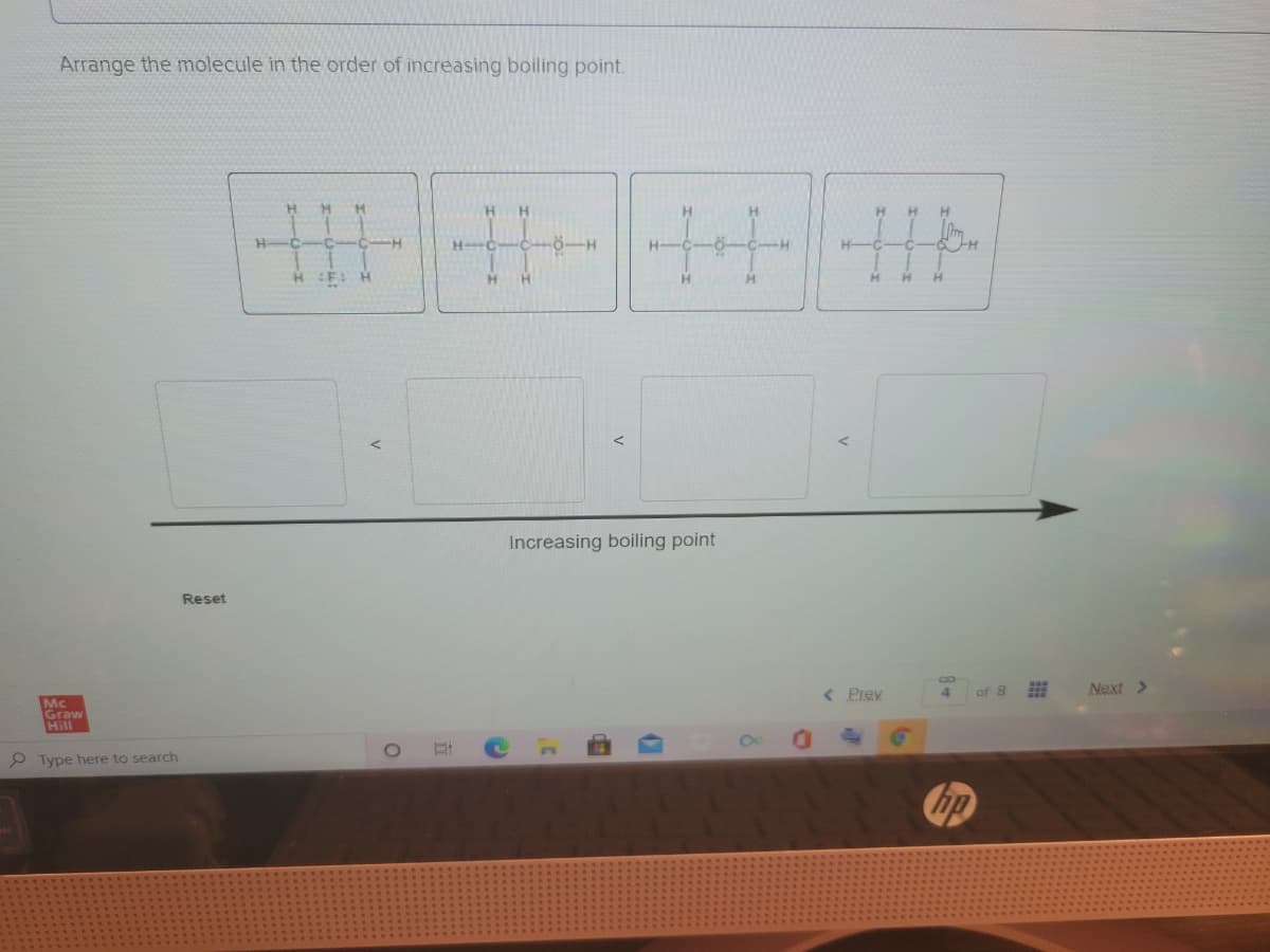 Arrange the molecule in the order of increasing boiling point.
H.
H.
C-H
H-
H.
H.
Increasing boiling point
Reset
< Prev
Next >
4.
of 8
Mc
Graw
Hill
P Type here to search
