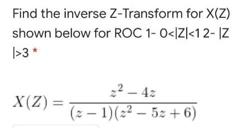Find the inverse Z-Transform for X(Z)
shown below for ROC 1- 0<IZ]<12- IZ
|>3 *
22 – 4z
X(Z) =
(2 – 1)(22 – 5z + 6)
|

