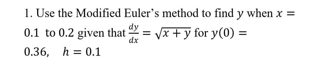 1. Use the Modified Euler's method to find y when x =
dy
0.1 to 0.2 given that =
√x + y for y(0) =
dx
0.36, h = 0.1