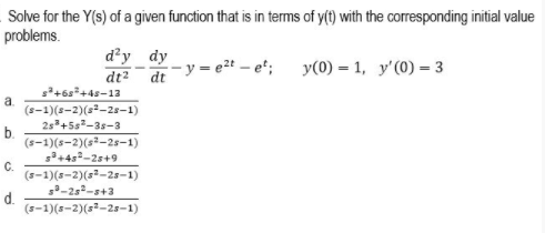 Solve for the Y(s) of a given function that is in terms of y(t) with the corresponding initial value
problems.
d²y dy
dt? dty = e2t – et
y(0) = 1, y'(0) = 3
s+6s+4s-13
a.
(s-1)(s-2)(s-28-1)
2s+5s-3s-3
b.
(s-1)(s-2)(s2-2s-1)
5+45-2s+9
C.
(s-1)(5-2)(s²-25-1)
s-2s-s+3
d.
(s-1)(5-2)(s²-25-1)
