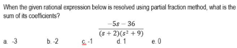 When the given rational expression below is resolved using partial fraction method, what is the
sum of its coefficients?
-5s - 36
(s + 2)(s? + 9)
a. -3
b. -2
C-1
d. 1
e. 0
