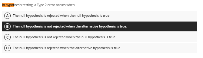 In hypothesis testing, a Type 2 error occurs when
The null hypothesis is rejected when the null hypothesis is true
The null hypothesis is not rejected when the alternative hypothesis is true.
The null hypothesis is not rejected when the null hypothesis is true
The null hypothesis is rejected when the alternative hypothesis is true
