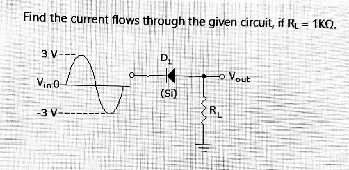 Find the current flows through the given circuit, if RL = 1KO.
3 V---
D1
o Vout
Vin 0-
(Si)
R
-3 V-----
