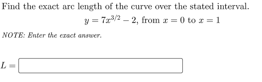 Find the exact arc length of the curve over the stated interval.
y = 7x3/2 – 2, from x =
0 to x = 1
NOTE: Enter the exact answer.
L =
