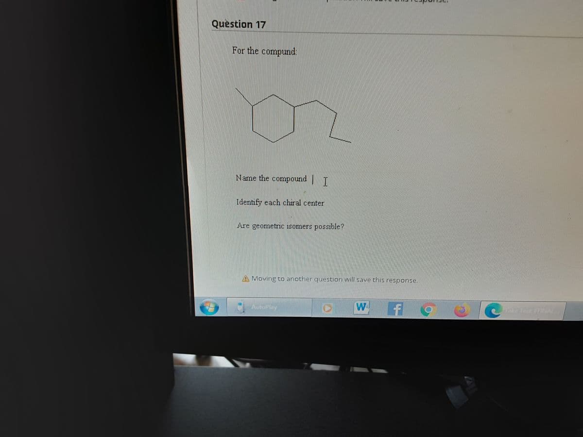 Question 17
For the compund:
Name the compound | T
Identify each chiral center
Are geometric isomers possible?
A Moving to another question will save this response.
AutoPlay
ake Test FFINAL..

