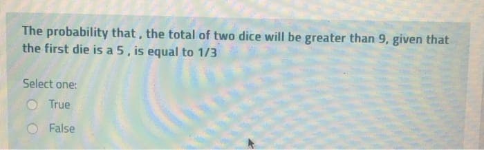 The probability that, the total of two dice will be greater than 9, given that
the first die is a 5, is equal to 1/3
Select one:
True
False
