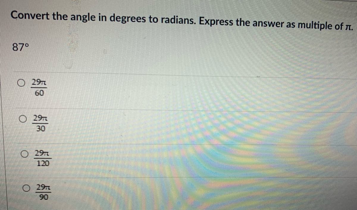 Convert the angle in degrees to radians. Express the answer as multiple of n.
87°
O 29
60
O 29
30
O 29
120
O 29
90
