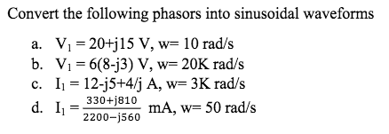 Convert the following phasors into sinusoidal waveforms
a. Vi = 20+j15 V, w= 10 rad/s
b. V1 = 6(8-j3) V, w= 20K rad/s
c. I1 = 12-j5+4/j A, w= 3K rad/s
d. I
330+j810
mA, w= 50 rad/s
2200-j560
