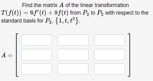 Find the matrix A of the linear transformation
T(f(t)) = 6f'(t) + 8f(t) from P2 to P2 with respect to the
standard basis for P2, {1,t,t}.
A =
