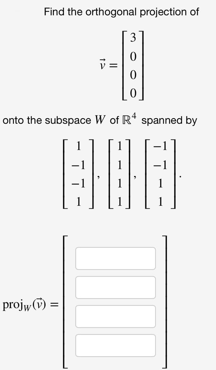 Find the orthogonal projection of
3
onto the subspace W of R* spanned by
1
-1
1
1
1
1
1
projw (v) =
