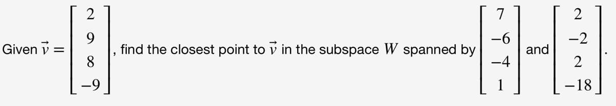 2
7
-6
find the closest point to v in the subspace W spanned by
-4
-2
Given v =
and
2
-9
-18
