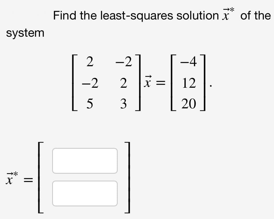 Find the least-squares solution x of the
system
2
-2
-4
-2
2
X =
12
3
20
*
X
||
