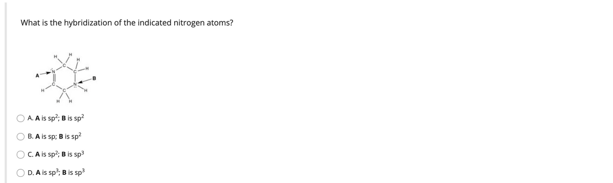 What is the hybridization of the indicated nitrogen atoms?
O A. A is sp?; B is sp?
B. A is sp; B is sp2
O C. A is sp?; B is sp3
D. A is sp3; B is sp3
