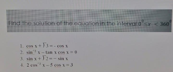 Find the solution of the equation in the interval 0"<x < 360
1. cos x+) 3=- cos x
2. sin2 x - tan x cos x = 0
3. sin x+) 2=- sin x
4. 2 cos 2 x-5 cos x= 3
