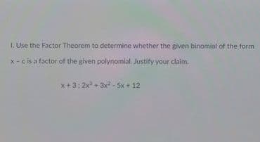 I. Use the Factor Theorem to determine whether the given binomial of the form
x - cis a factor of the given polynomial. Justify your claim,
x+3: 2x + 3x- 5x + 12
