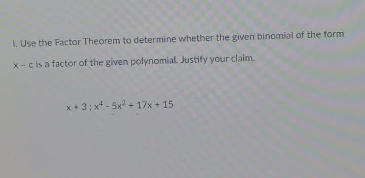 I. Use the Factor Theorem to determine whether the given binomial of the form
x - c is a factor of the given polynomial. Justify your claim.
x +3;x - 5x2 + 17x + 15

