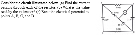 Consider the circuit illustrated below. (a) Find the current
passing through each of the resistor. (b) What is the value
read by the voltmeter? (c) Rank the electrical potential at
points A, B, C, and D.
3.00
3.00
21 v9
18 V
6.0 A
